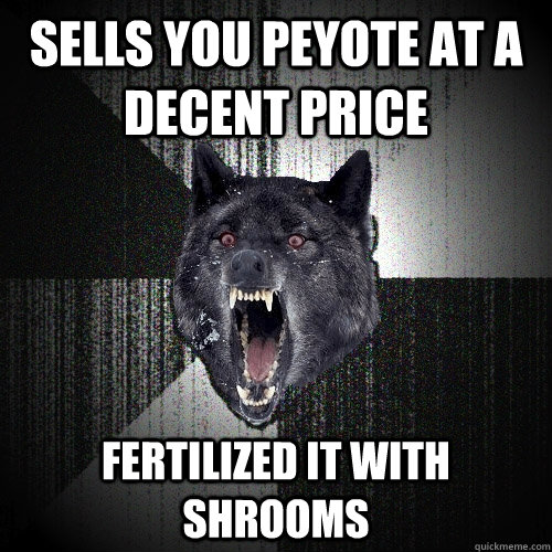 Sells you peyote at a decent price fertilized it with shrooms  Insanity Wolf