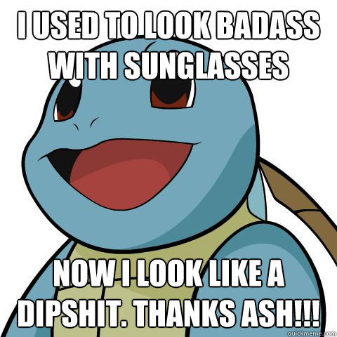 I used to look badass with sunglasses now i look like a dipshit. thanks ash!!!  Squirtle