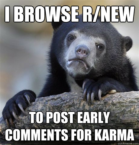 I BROWSE R/NEW TO POST EARLY COMMENTS FOR KARMA  Confession Bear
