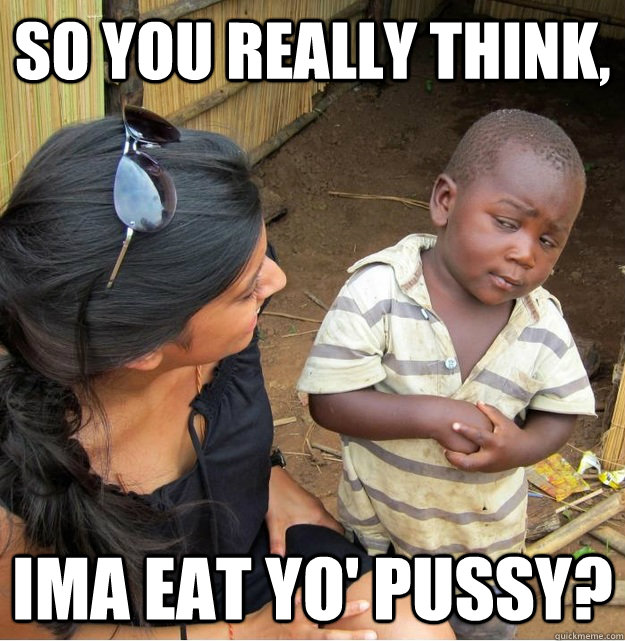 So you really think, Ima eat yo' pussy?  Skeptical Third World Kid