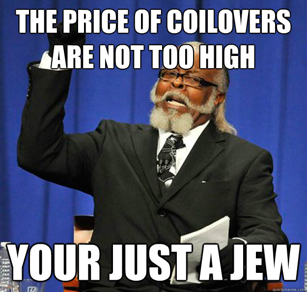 the price of coilovers are not too high your just a jew   Jimmy McMillan