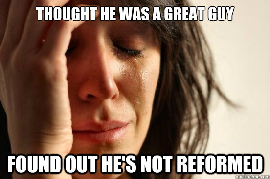 thought he was a great guy found out he's not reformed  First World Problems