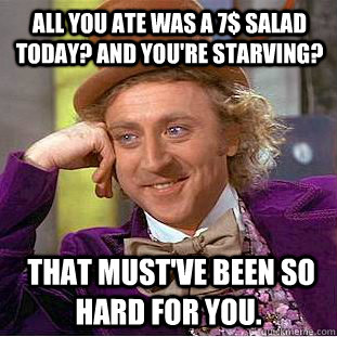 All you ate was a 7$ salad today? And you're starving?  That must've been so hard for you.  Creepy Wonka