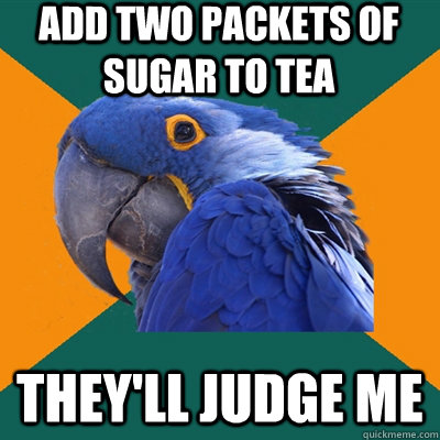 add two packets of sugar to tea they'll judge me  Paranoid Parrot