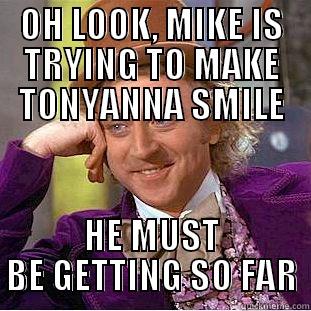 OH LOOK, MIKE IS TRYING TO MAKE TONYANNA SMILE HE MUST BE GETTING SO FAR Condescending Wonka