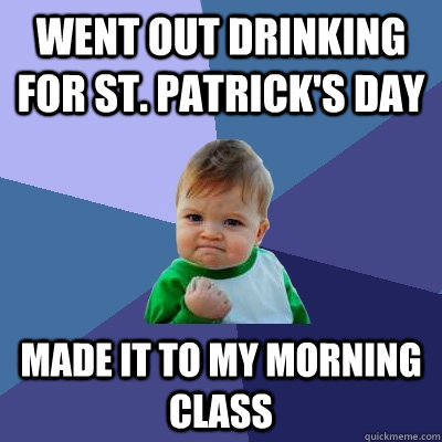 Went out drinking for St. Patrick's Day Made it to my morning class  Success Kid