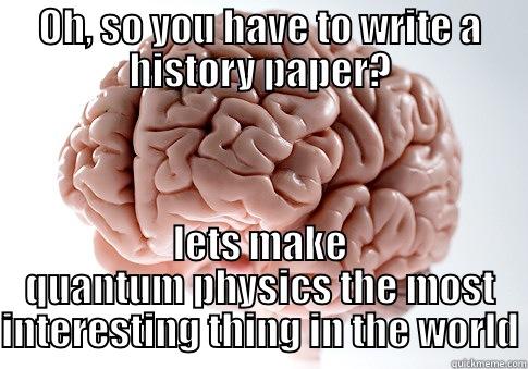 *LE SIGH* - OH, SO YOU HAVE TO WRITE A HISTORY PAPER? LETS MAKE QUANTUM PHYSICS THE MOST INTERESTING THING IN THE WORLD Scumbag Brain