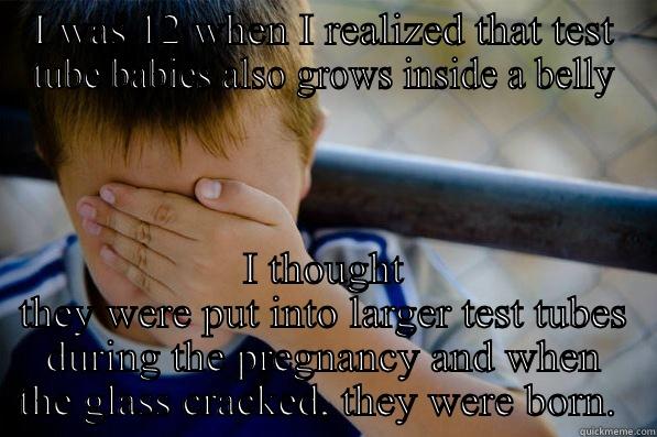 I WAS 12 WHEN I REALIZED THAT TEST TUBE BABIES ALSO GROWS INSIDE A BELLY I THOUGHT THEY WERE PUT INTO LARGER TEST TUBES DURING THE PREGNANCY AND WHEN THE GLASS CRACKED, THEY WERE BORN.  Confession kid
