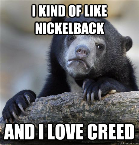 I kind of like nickelback and i love creed - I kind of like nickelback and i love creed  Confession Bear