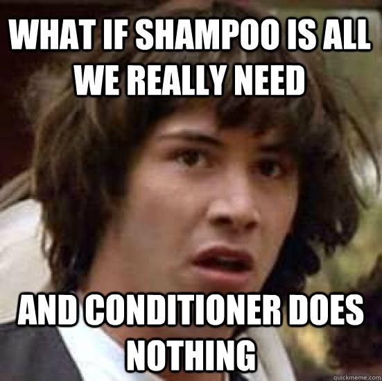 What if Shampoo is all we really need And Conditioner does nothing - What if Shampoo is all we really need And Conditioner does nothing  conspiracy keanu