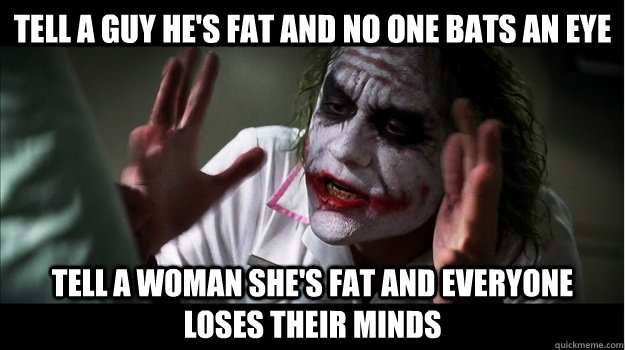 tell a guy he's fat and no one bats an eye tell a woman she's fat and everyone loses their minds  Joker Mind Loss