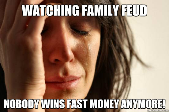 Watching family feud NObody wins fast money anymore!  First World Problems
