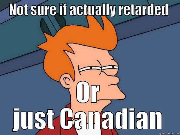 NOT SURE IF ACTUALLY RETARDED OR JUST CANADIAN Futurama Fry