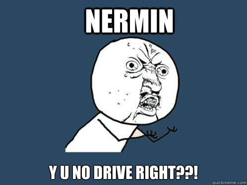 NERMIN y u no drive right??!  Y U No