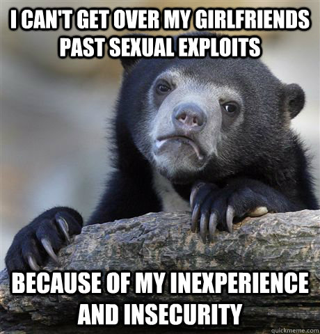 I can't get over my girlfriends past sexual exploits Because of my inexperience and insecurity  Confession Bear