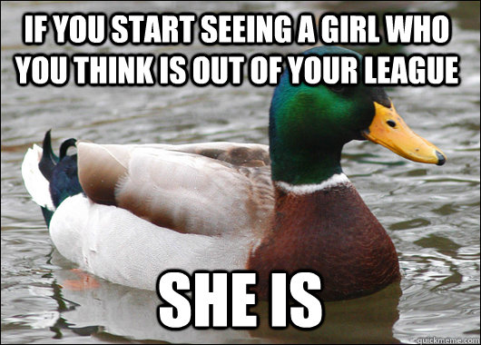 If you start seeing a girl who you think is out of your league she is  Actual Advice Mallard