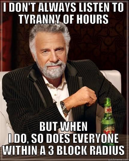 I DON'T ALWAYS LISTEN TO TYRANNY OF HOURS BUT WHEN I DO, SO DOES EVERYONE WITHIN A 3 BLOCK RADIUS The Most Interesting Man In The World
