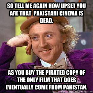 So tell me again how upset you are that  Pakistani cinema is dead.  As you buy the pirated copy of the only film that does eventually come from Pakistan.  Condescending Wonka