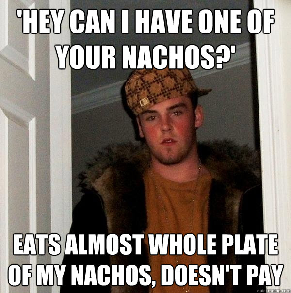 'Hey can i have one of your nachos?' Eats almost whole plate of my nachos, doesn't pay - 'Hey can i have one of your nachos?' Eats almost whole plate of my nachos, doesn't pay  Scumbag Steve
