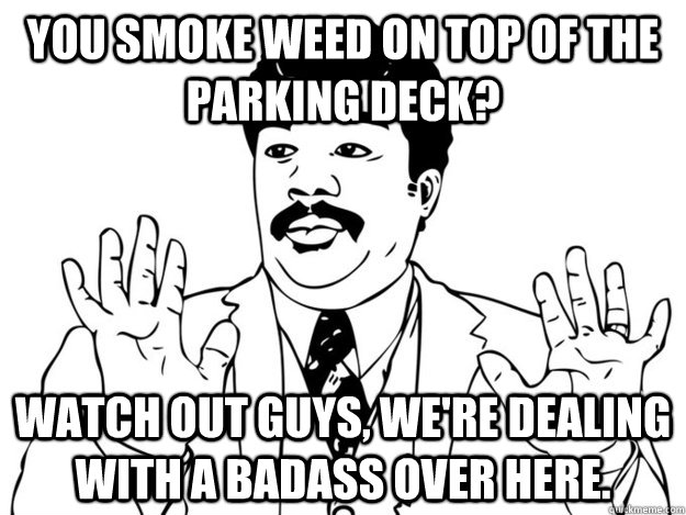 you smoke weed on top of the parking deck? Watch out guys, we're dealing with a badass over here. - you smoke weed on top of the parking deck? Watch out guys, we're dealing with a badass over here.  Neil degrasse OU