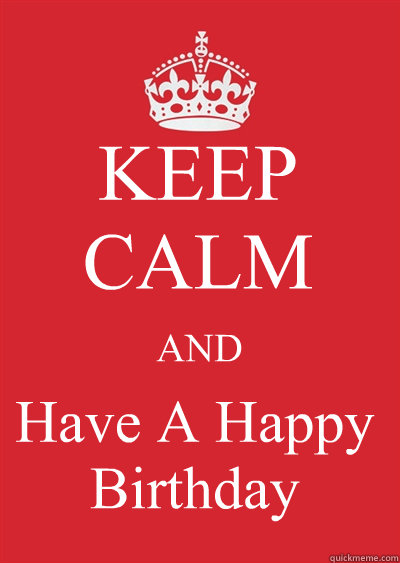 KEEP CALM AND Have A Happy Birthday  Keep calm or gtfo
