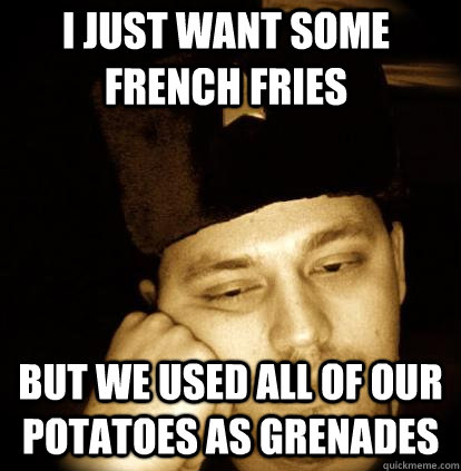 i just want some french fries but we used all of our potatoes as grenades  Second World Porblems