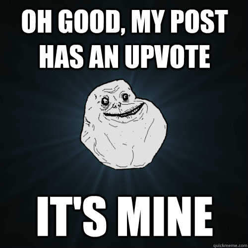 Oh good, my post has an upvote It's mine  Forever Alone