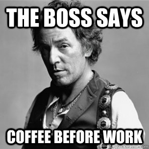 The boss says coffee before work - The boss says coffee before work  Good Guy Bruce Springsteen