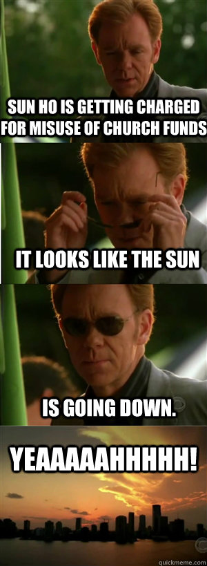 SUN HO is getting charged for misuse of church funds It looks like the Sun is going down. YEAAAAAHHHHH!  CSI Miami Style