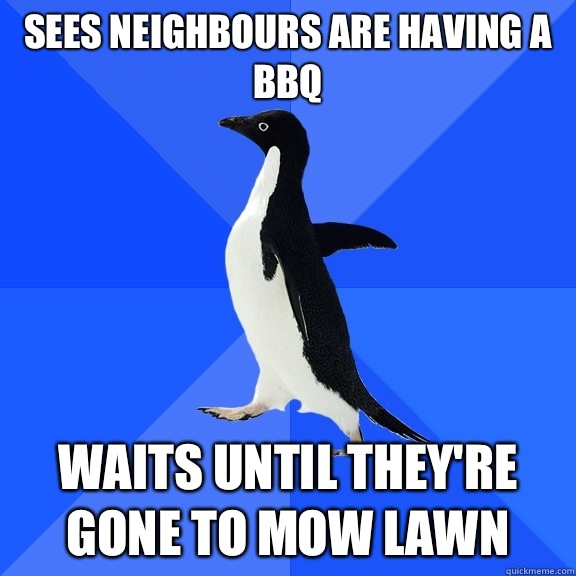 Sees neighbours are having a BBQ Waits until they're gone to mow lawn  Socially Awkward Penguin