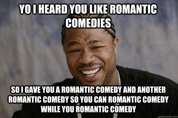 yo i heard you like romantic comedies so i gave you a romantic comedy and another romantic comedy so you can romantic comedy while you romantic comedy  Xzibit meme