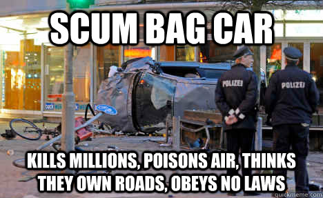 scum bag car kills millions, poisons air, thinks they own roads, obeys no laws - scum bag car kills millions, poisons air, thinks they own roads, obeys no laws  Misc