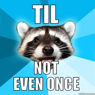 TIL NOT EVEN ONCE Lame Pun Coon