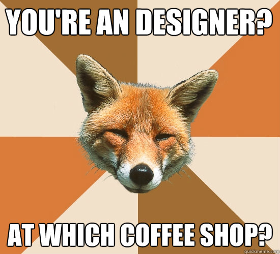 You're an designer? At Which coffee shop?  Condescending Fox
