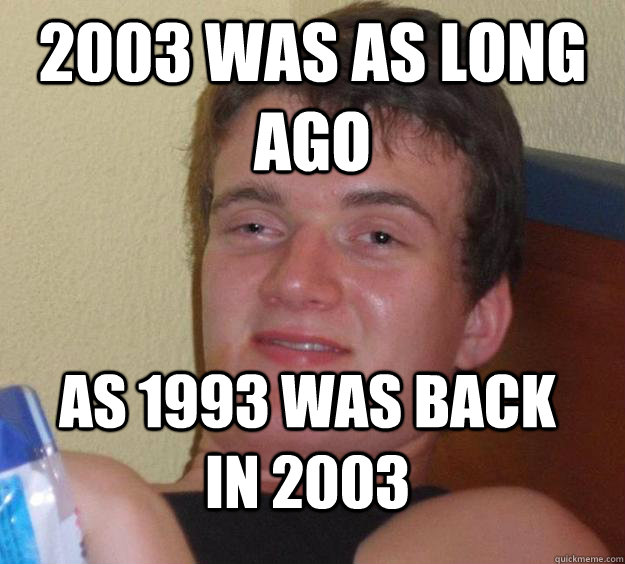 2003 was as long ago as 1993 was back in 2003 - 2003 was as long ago as 1993 was back in 2003  10 Guy