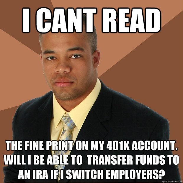 I cant read the fine print on my 401K account. Will I be able to  transfer funds to an IRA if I switch employers?  Successful Black Man
