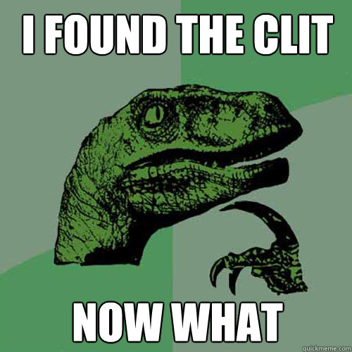 I found the clit now what  Philosoraptor