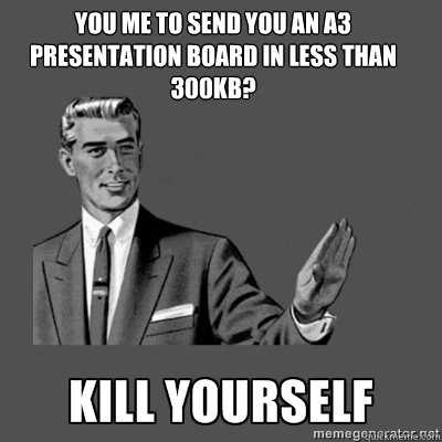 You me to send you an A3 presentation board in less than 300kb? kill yourself  kill yourself