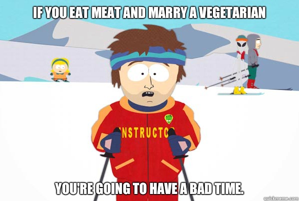 If you eat meat and marry a vegetarian  You're going to have a bad time.   Southpark Instructor