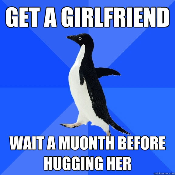 Get a girlfriend Wait a muonth before hugging her  Socially Awkward Penguin