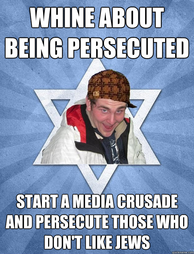 whine about being persecuted  start a media crusade and persecute those who don't like jews  