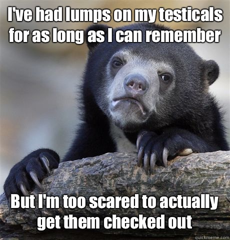 I've had lumps on my testicals for as long as I can remember But I'm too scared to actually get them checked out  Confession Bear