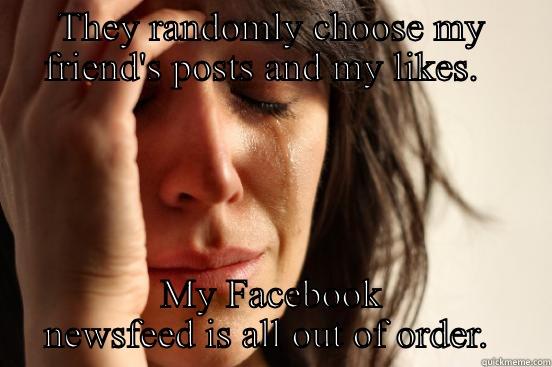 THEY RANDOMLY CHOOSE MY FRIEND'S POSTS AND MY LIKES.   MY FACEBOOK NEWSFEED IS ALL OUT OF ORDER.  First World Problems