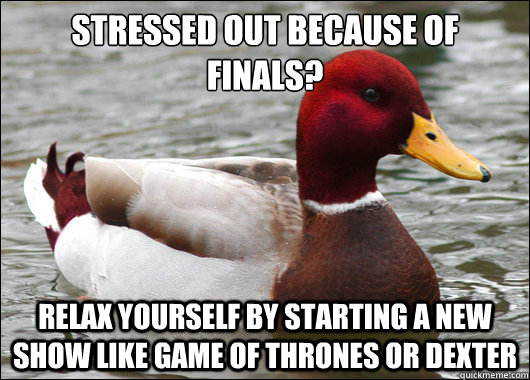 Stressed Out because of finals?
 Relax yourself by starting a new show like game of thrones or dexter  Malicious Advice Mallard