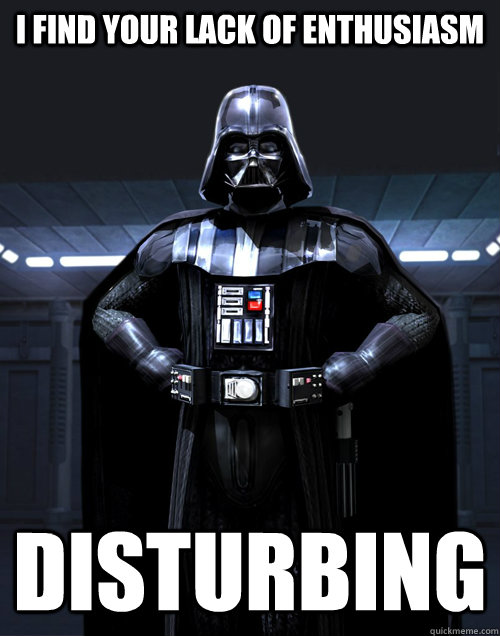 I find your lack of Enthusiasm Disturbing  