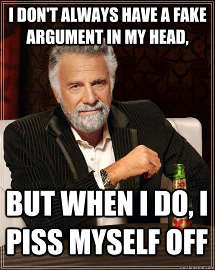 I don't always have a fake argument in my head, but when I do, I piss myself off  The Most Interesting Man In The World