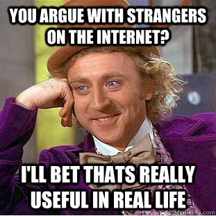 You argue with strangers on the internet? I'll bet thats really useful in real life  Condescending Wonka