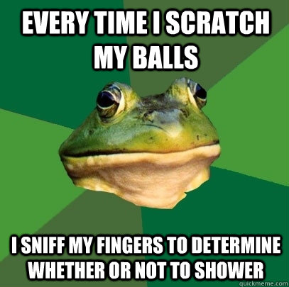 Every time i scratch my balls i sniff my fingers to determine whether or not to shower  Foul Bachelor Frog