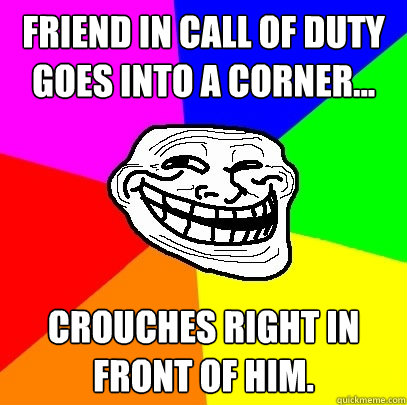 Friend in call of duty goes into a corner... Crouches right in front of him.  Troll Face