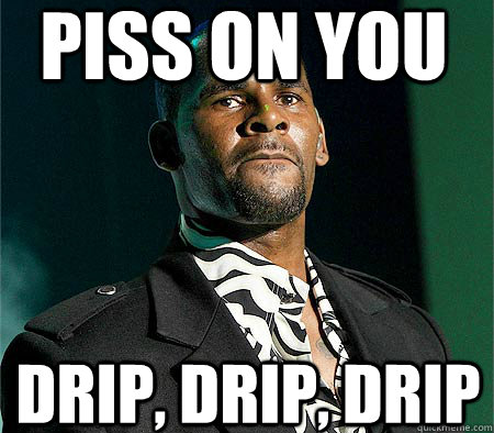 PISS ON YOU DRIP, DRIP, DRIP - PISS ON YOU DRIP, DRIP, DRIP  R Kelly piss